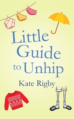 Little Guide to Unhip by K.J. Rigby, Kate Rigby