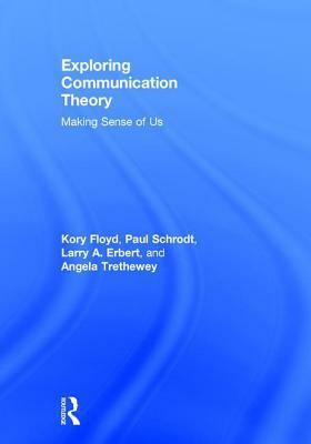 Exploring Communication Theory: Making Sense of Us by Paul Schrodt, Larry Erbert, Kory Floyd