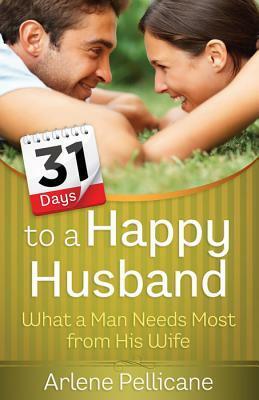31 Days to a Happy Husband: What a Man Needs Most from His Wife by Arlene Pellicane
