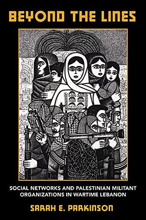 Beyond the Lines: Social Networks and Palestinian Militant Organizations in Wartime Lebanon by Sarah E. Parkinson