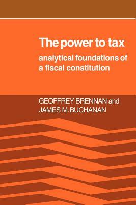 The Power to Tax: Analytic Foundations of a Fiscal Constitution by James M. Buchanan, H. Geoffrey Brennan, Geoffrey Brennan