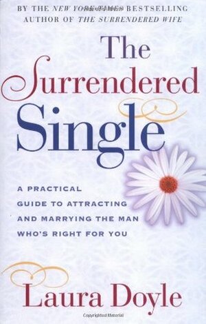 The Surrendered Single: A Practical Guide to Attracting and Marrying the Man Who's Right for You by Laura Doyle