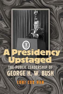 A Presidency Upstaged: The Public Leadership of George H. W. Bush by Lori Cox Han