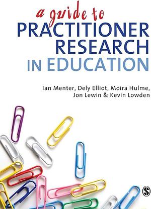 A Guide to Practitioner Research in Education by Dely Elliot, Moira Hulme, Ian Menter