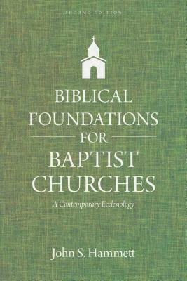 Biblical Foundations for Baptist Churches: A Contemporary Ecclesiology by John S. Hammett