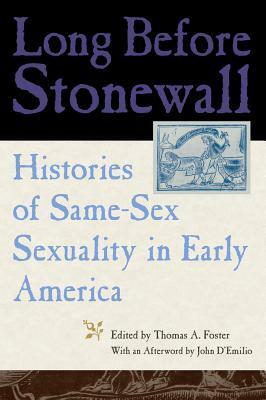 Long Before Stonewall: Histories of Same-Sex Sexuality in Early America by Elizabeth Reis, Stephen Shapiro, John Saillant, Tracy Brown, Richard Godbeer, Lisa L. Moore, Clare A. Lyons, Lillian Faderman, Caleb Crain, John D’Emilio, Mark E. Kann, Anne G. Myles, Rámon A. Gutiérrez, Gunlög Fur, Thomas A. Foster, Laura Mandell