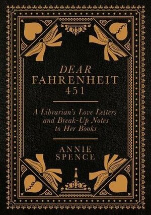 Dear Fahrenheit 451: A Librarian's Love Letters and Break-Up Notes to Her Books by Annie Spence