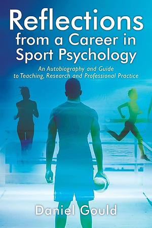 Reflections from a Career in Sport Psychology: An Autobiography and Guide to Teaching, Research and Professional Practice by Daniel Gould