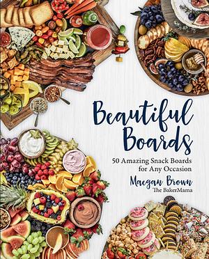 Beautiful Boards: 50 Amazing Snack Boards for Any Occasion by Maegan Brown