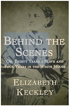 Behind the Scenes: Or, Thirty Years a Slave, and Four Years in the White House by Elizabeth Keckley