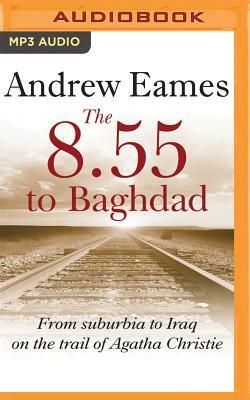 The 8.55 to Baghdad: From Suburbia to Iraq on the Trail of Agatha Christie by Andrew Eames