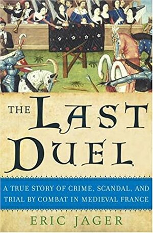 The Last Duel: A True Story of Crime, Scandal, and Trial by Combat in Medieval France by Eric Jager