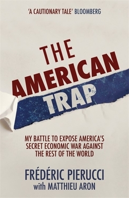 The American Trap: My Battle to Expose America's Secret Economic War Against the Rest of the World by Frédéric Pierucci