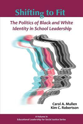 Shifting to Fit: The Politics of Black and White Identity in School Leadership by Carol A. Mullen, Kim Robertson