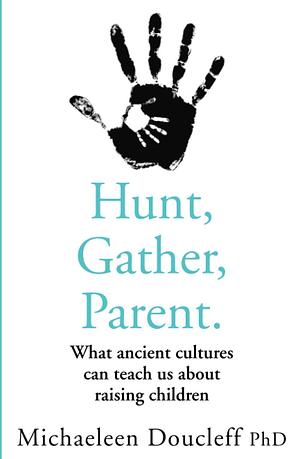 Hunt, Gather, Parent: What Ancient Cultures Can Teach Us About Raising Children by Michaeleen Doucleff, Michaeleen Doucleff