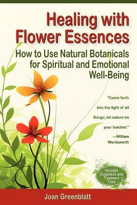 Healing with Flower Essences: How to Use Natural Botanicals for Spiritual and Emotional Well-Being by Joan Greenblatt