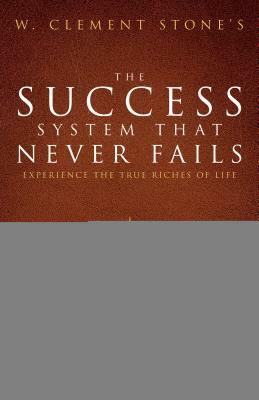 W. Clement Stone's the Success System That Never Fails: Experience the True Riches of Life by W. Clement Stone