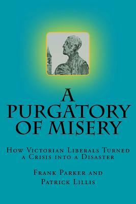 A Purgatory of Misery: : How Victorian Liberals Turned a Crisis into a Disaster by Patrick Lillis, Frank Parker
