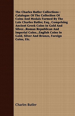 The Charles Butler Collections: Catalogue of the Collection of Coins and Medals Formed by the Late Charles Butler, Esq., Comprising Ancient Greek Coin by Charles Butler