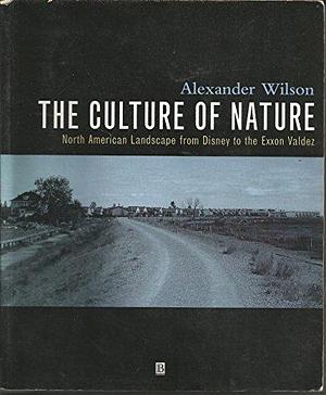 The Culture of Nature: North American Landscape from Disney to the Exxon Valdez by Alexander Wilson