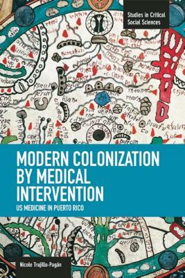 Modern Colonization by Medical Intervention: U.S. Medicine in Puerto Rico by Nicole Trujillo-Pagán