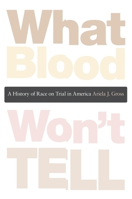 What Blood Won't Tell: A History of Race on Trial in America by Ariela J. Gross