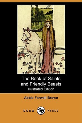 The Book of Saints and Friendly Beasts (Illustrated Edition) (Dodo Press) by Abbie Farwell Brown