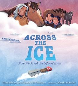 Across the Ice: How We Saved the Ojibwe Horse by Natasha Donovan, Darcy Whitecrow, Heather M. O'Connor