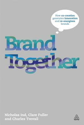 Brand Together: How Co-Creation Generates Innovation and Re-Energizes Brands by Charles Trevail, Nicholas Ind, Clare Fuller