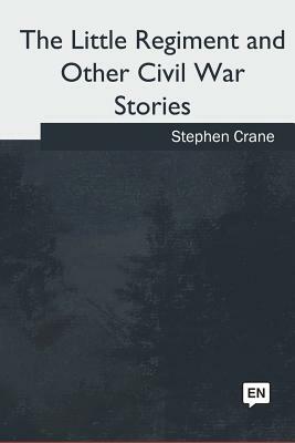 The Little Regiment and Other Civil War Stories by Stephen Crane