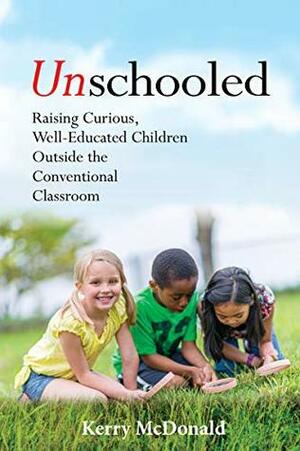 Unschooled: Raising Curious, Well-Educated Children Outside the Conventional Classroom by Peter O. Gray, Kerry McDonald