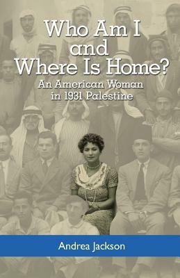 Who Am I and Where Is Home?: An American Woman in 1931 Palestine by Andrea Jackson