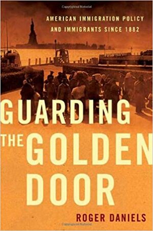 Guarding the Golden Door: American Immigration Policy and Immigrants since 1882 by Roger Daniels