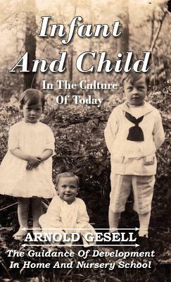 Infant and Child in the Culture of Today - The Guidance of Development in Home and Nursery School by Arnold Gesell