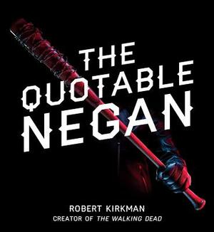 The Quotable Negan: Warped Witticisms and Obscene Observations from the Walking Dead's Most Iconic Villain by Robert Kirkman
