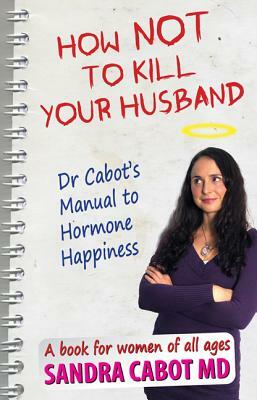 How Not to Kill Your Husband: Doctor Cabot's Manual to Hormone Happiness by Sandra Cabot