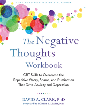 The Negative Thoughts Workbook: CBT Skills to Overcome the Repetitive Worry, Shame, and Rumination That Drive Anxiety and Depression by David A. Clark