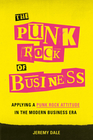 The Punk Rock of Business: Applying a Punk Rock Attitude in the Modern Business Era by Jeremy Dale