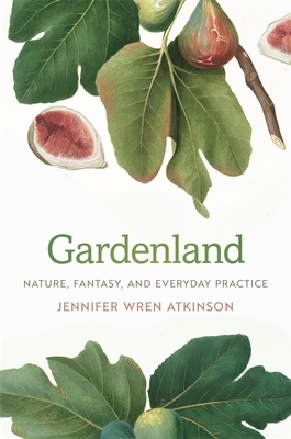 Gardenland: Nature, Fantasy, and Everyday Practice by Jennifer Wren Atkinson
