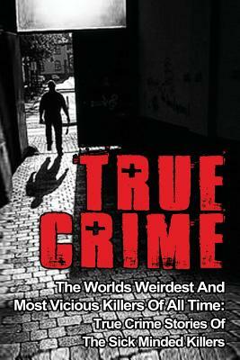 True Crime: The Worlds Weirdest And Most Vicious Killers Of All Time: True Crime Stories Of The Sick Minded Killers by Brody Clayton