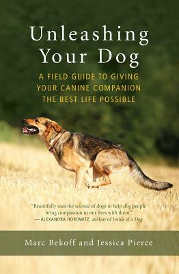 Unleashing Your Dog: A Field Guide to Giving Your Canine Companion the Best Life Possible by Jessica Pierce, Marc Bekoff