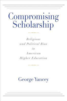 Compromising Scholarship: Religious and Political Bias in American Higher Education by George Yancey