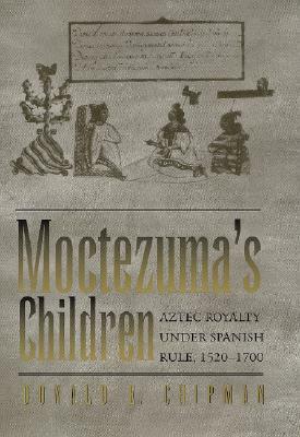 Moctezuma's Children: Aztec Royalty Under Spanish Rule, 1520–1700 by Donald E. Chipman