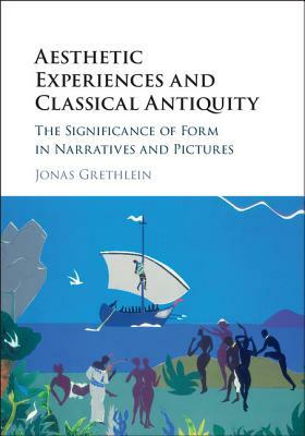 Aesthetic Experiences and Classical Antiquity: The Significance of Form in Narratives and Pictures by Jonas Grethlein