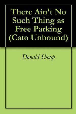 There Ain't No Such Thing as Free Parking (Cato Unbound) by Clifford Winston, Jason Kuznicki, Donald C. Shoup, Randal O'Toole, Sanford Ikeda