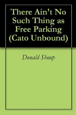 There Ain't No Such Thing as Free Parking (Cato Unbound) by Clifford Winston, Randal O'Toole, Sanford Ikeda, Donald Shoup