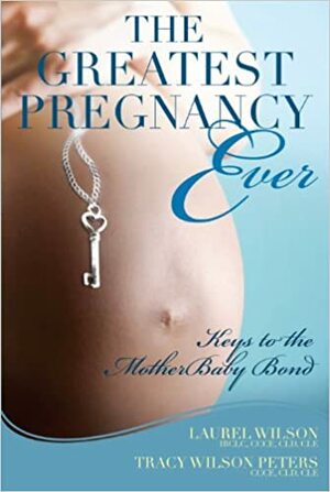 The Greatest Pregnancy Ever: Keys to the MotherBaby Bond by Laurel Wilson, Tracy Wilson Peters