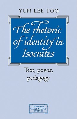 The Rhetoric of Identity in Isocrates: Text, Power, Pedagogy by Yun Lee Too