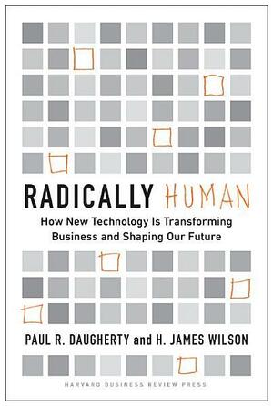 Radically Human: How New Technology Is Transforming Business and Shaping Our Future by Paul R. Daugherty, H. James Wilson
