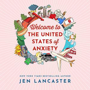 Welcome to the United States of Anxiety: Observations from a Reforming Neurotic by Jen Lancaster